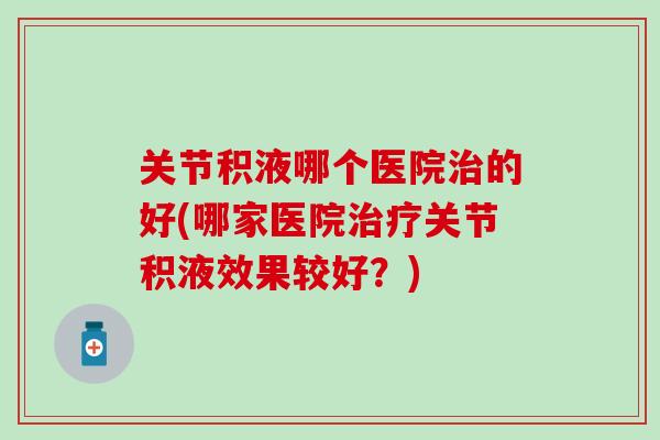 关节积液哪个医院治的好(哪家医院治疗关节积液效果较好？)