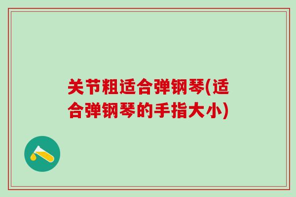 关节粗适合弹钢琴(适合弹钢琴的手指大小)