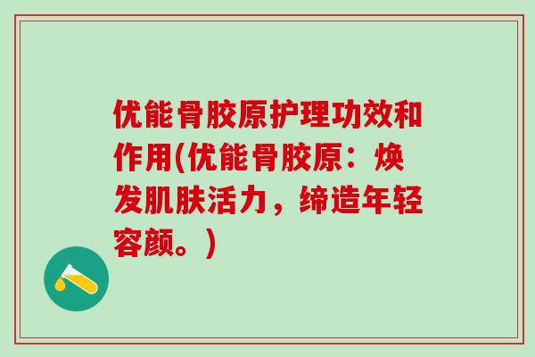 优能骨胶原护理功效和作用(优能骨胶原：焕发肌肤活力，缔造年轻容颜。)