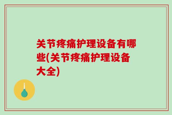 关节疼痛护理设备有哪些(关节疼痛护理设备大全)