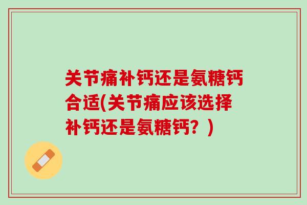 关节痛补钙还是氨糖钙合适(关节痛应该选择补钙还是氨糖钙？)
