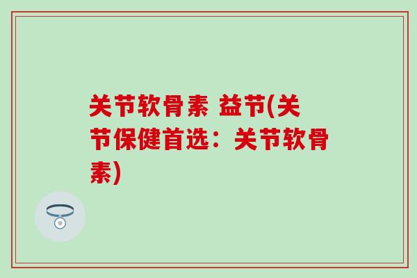 关节软骨素 益节(关节保健首选：关节软骨素)
