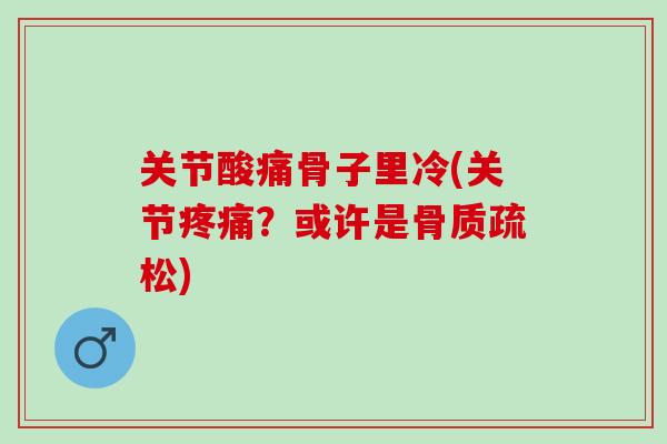 关节酸痛骨子里冷(关节疼痛？或许是骨质疏松)