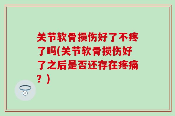 关节软骨损伤好了不疼了吗(关节软骨损伤好了之后是否还存在疼痛？)