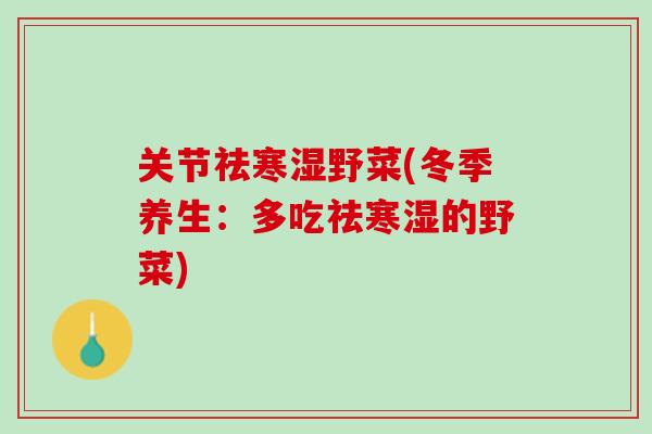 关节祛寒湿野菜(冬季养生:多吃祛寒湿的野菜) 关节祛寒湿野菜(冬季养生:多吃祛寒湿的野菜)