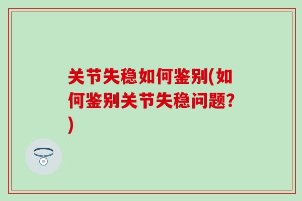 关节失稳如何鉴别(如何鉴别关节失稳问题？)
