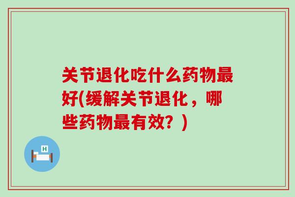 关节退化吃什么药物最好(缓解关节退化，哪些药物最有效？)