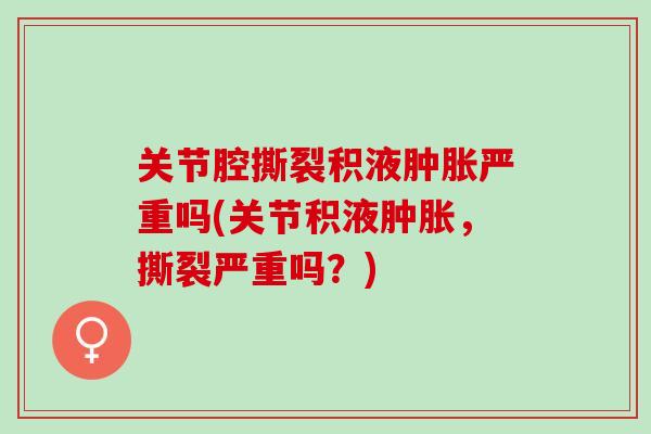 关节腔撕裂积液肿胀严重吗(关节积液肿胀，撕裂严重吗？)
