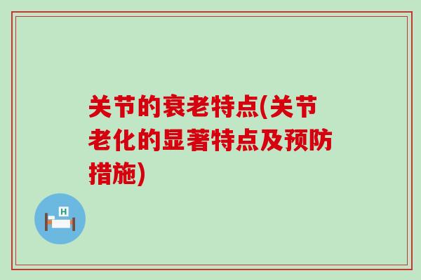 关节的衰老特点(关节老化的显著特点及预防措施)