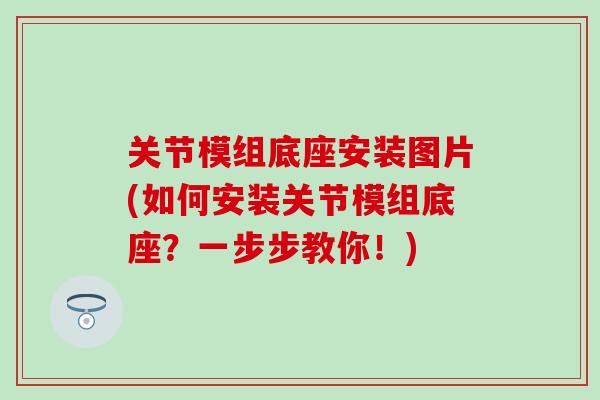 关节模组底座安装图片(如何安装关节模组底座？一步步教你！)