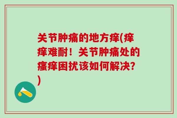 关节肿痛的地方痒(痒痒难耐！关节肿痛处的瘙痒困扰该如何解决？)