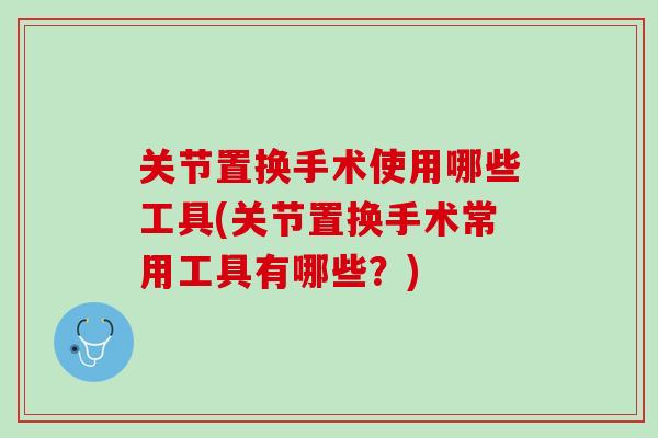 关节置换手术使用哪些工具(关节置换手术常用工具有哪些？)