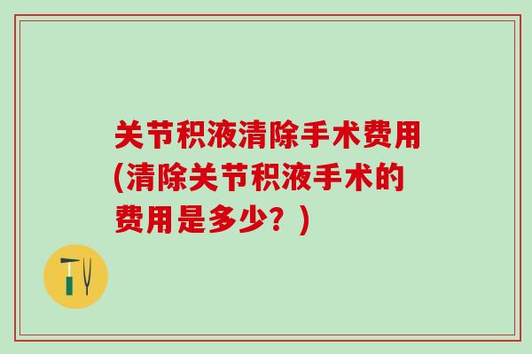 关节积液清除手术费用(清除关节积液手术的费用是多少？)