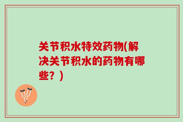 关节积水特效药物(解决关节积水的药物有哪些？)