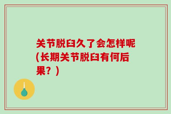 关节脱臼久了会怎样呢(长期关节脱臼有何后果？)
