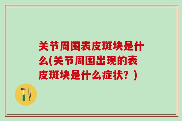 关节周围表皮斑块是什么(关节周围出现的表皮斑块是什么症状？)