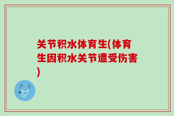 关节积水体育生(体育生因积水关节遭受伤害)
