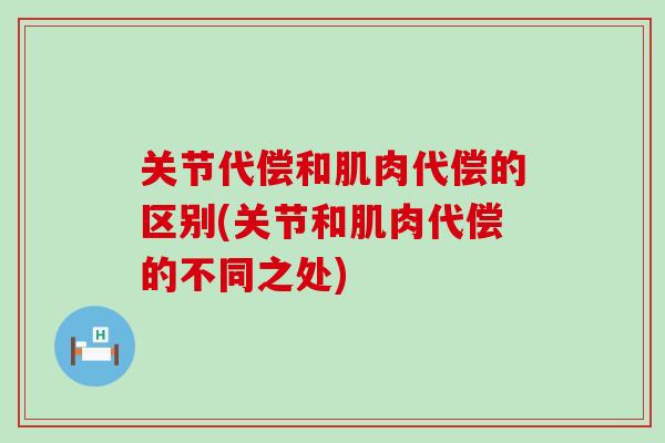 关节代偿和肌肉代偿的区别(关节和肌肉代偿的不同之处)