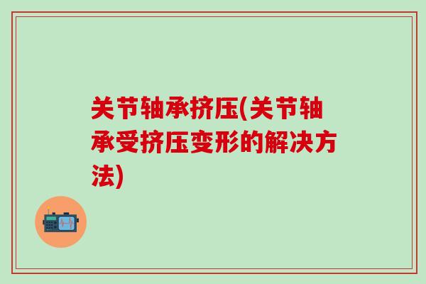 关节轴承挤压(关节轴承受挤压变形的解决方法)