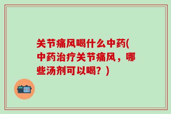 关节痛风喝什么中药(中药治疗关节痛风，哪些汤剂可以喝？)