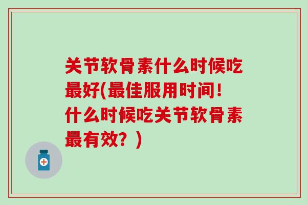 关节软骨素什么时候吃最好(最佳服用时间！什么时候吃关节软骨素最有效？)