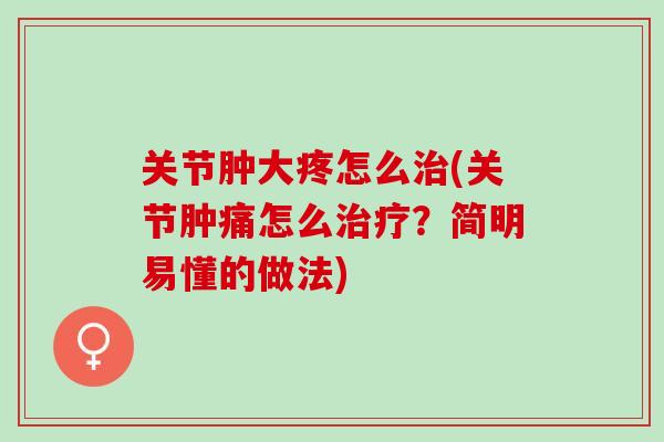 关节肿大疼怎么治(关节肿痛怎么治疗？简明易懂的做法)