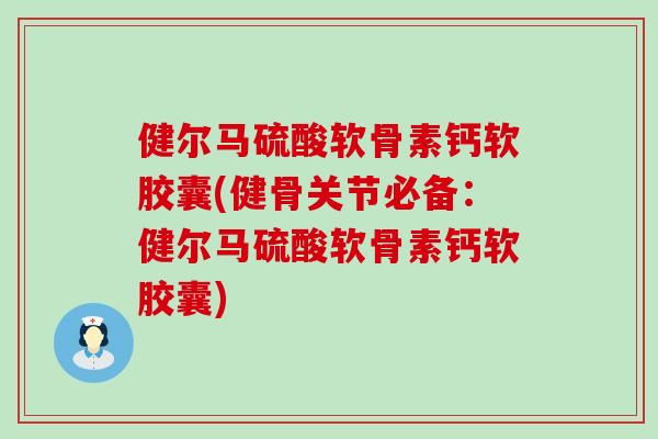 健尔马硫酸软骨素钙软胶囊(健骨关节必备：健尔马硫酸软骨素钙软胶囊)