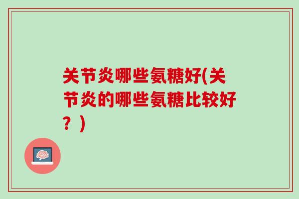 关节炎哪些氨糖好(关节炎的哪些氨糖比较好？)