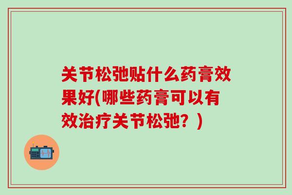 关节松弛贴什么药膏效果好(哪些药膏可以有效治疗关节松弛？)