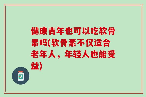 健康青年也可以吃软骨素吗(软骨素不仅适合老年人，年轻人也能受益)