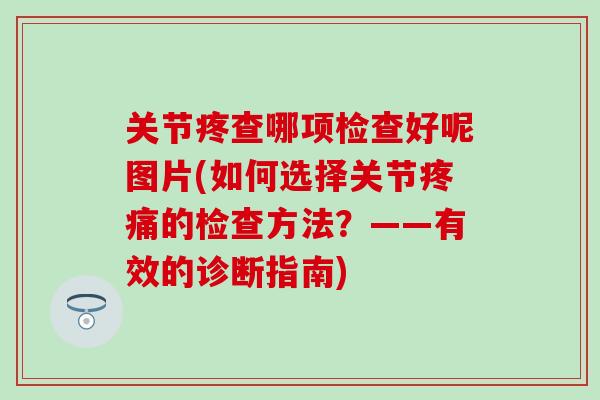 关节疼查哪项检查好呢图片(如何选择关节疼痛的检查方法？——有效的诊断指南)