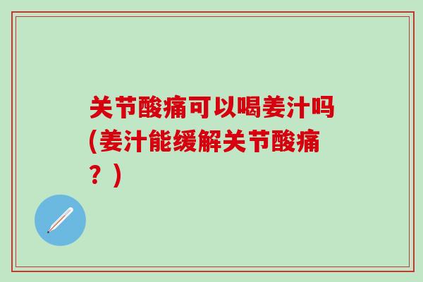 关节酸痛可以喝姜汁吗(姜汁能缓解关节酸痛？)