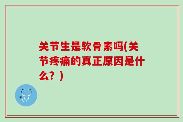 关节生是软骨素吗(关节疼痛的真正原因是什么？)