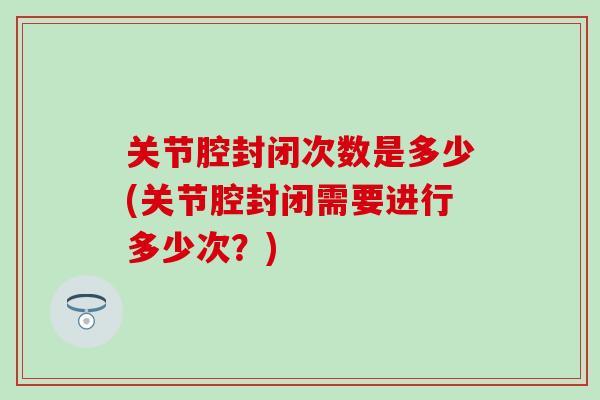 关节腔封闭次数是多少(关节腔封闭需要进行多少次？)
