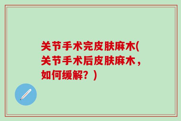 关节手术完皮肤麻木(关节手术后皮肤麻木，如何缓解？)