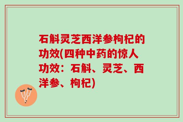 石斛灵芝西洋参枸杞的功效(四种中药的惊人功效：石斛、灵芝、西洋参、枸杞)