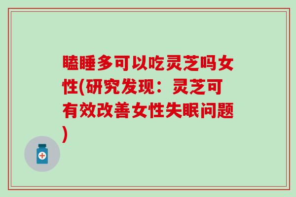 瞌睡多可以吃灵芝吗女性(研究发现：灵芝可有效改善女性失眠问题)