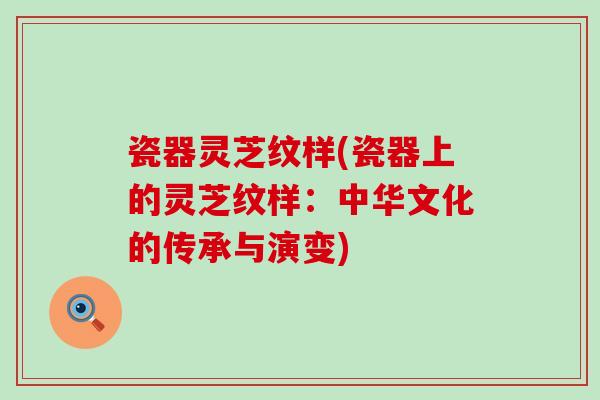 瓷器灵芝纹样(瓷器上的灵芝纹样：中华文化的传承与演变)