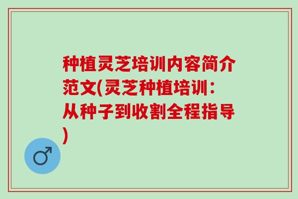 种植灵芝培训内容简介范文(灵芝种植培训：从种子到收割全程指导)