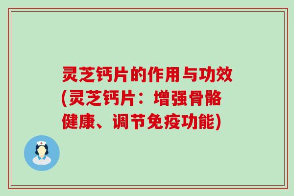 灵芝钙片的作用与功效(灵芝钙片：增强骨骼健康、调节免疫功能)