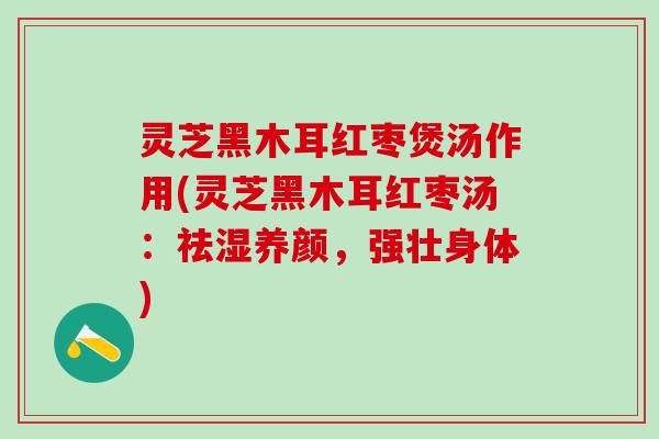 灵芝黑木耳红枣煲汤作用(灵芝黑木耳红枣汤:祛湿养颜,强壮身体) 灵芝黑木耳红枣煲汤作用(灵芝黑木耳红枣汤:祛湿养颜,强壮身体)