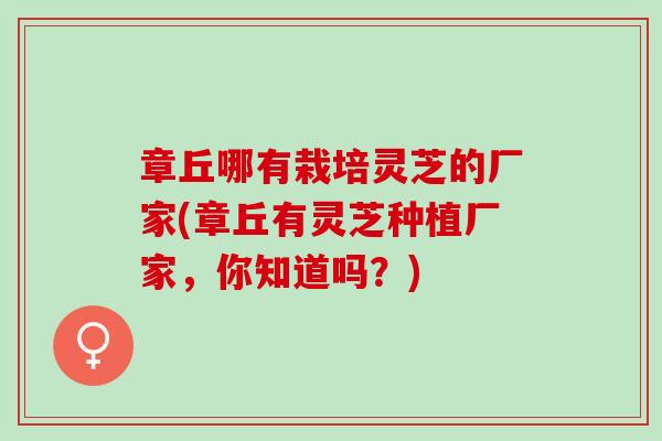 章丘哪有栽培灵芝的厂家(章丘有灵芝种植厂家，你知道吗？)