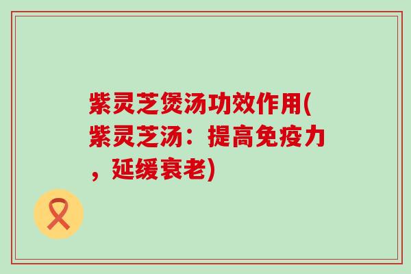 紫灵芝煲汤功效作用(紫灵芝汤：提高免疫力，延缓衰老)
