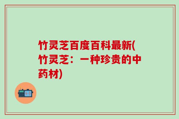 竹灵芝百度百科最新(竹灵芝：一种珍贵的中药材)
