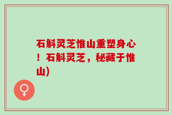 石斛灵芝惟山重塑身心！石斛灵芝，秘藏于惟山)