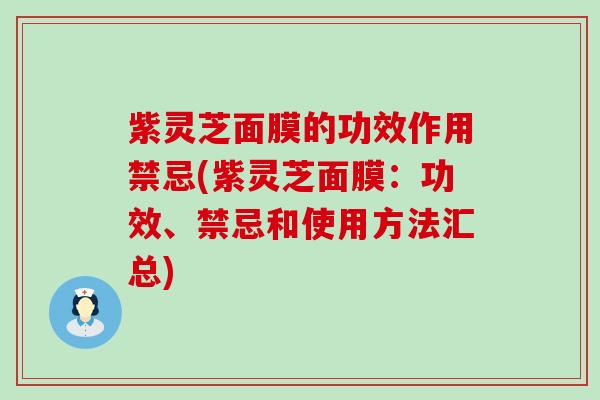 紫灵芝面膜的功效作用禁忌(紫灵芝面膜：功效、禁忌和使用方法汇总)