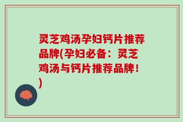 灵芝鸡汤孕妇钙片推荐品牌(孕妇必备：灵芝鸡汤与钙片推荐品牌！)