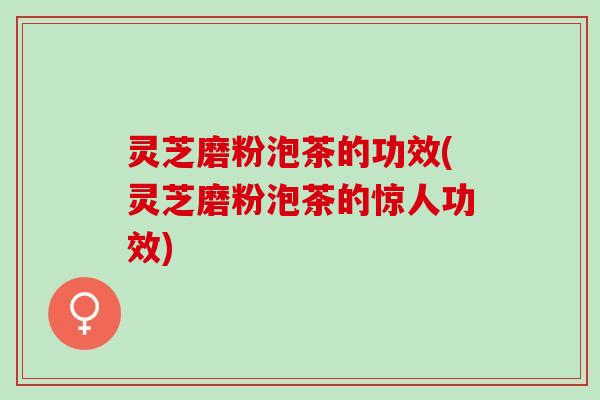 灵芝磨粉泡茶的功效(灵芝磨粉泡茶的惊人功效)