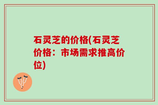 石灵芝的价格(石灵芝价格：市场需求推高价位)