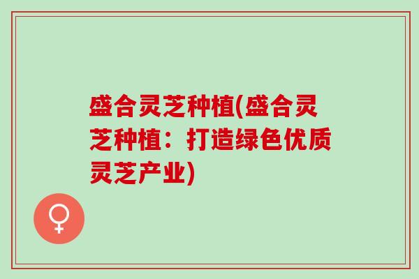 盛合灵芝种植(盛合灵芝种植：打造绿色优质灵芝产业)